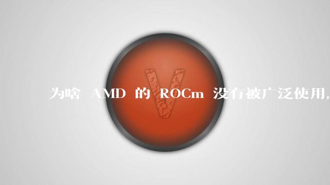 为啥 AMD 的 ROCm 没有被广泛使用，Nvidia 的 CUDA 一家独大？
