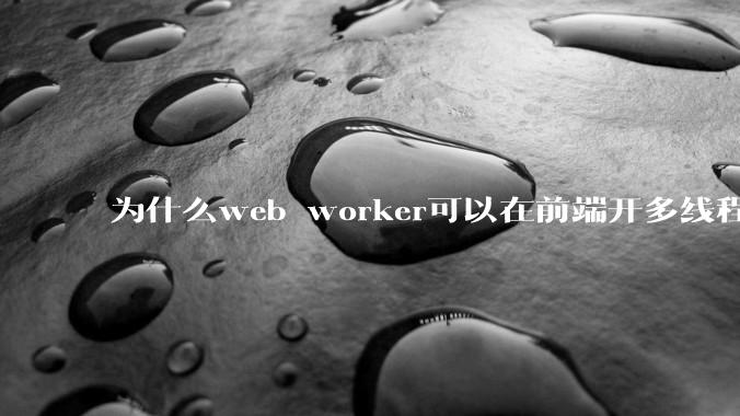 为什么web worker可以在前端开多线程，解决单线程卡死页面的问题，但是没有得到广泛使用？