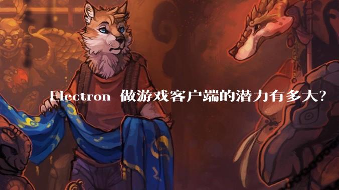 Electron 做游戏客户端的潜力有多大？