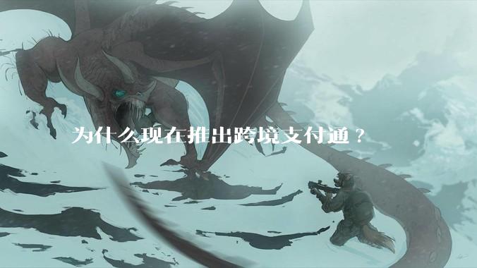 为什么现在推出跨境支付通?