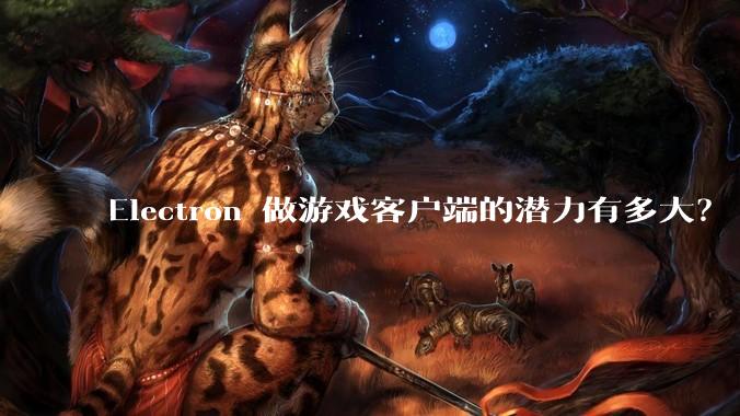 Electron 做游戏客户端的潜力有多大？