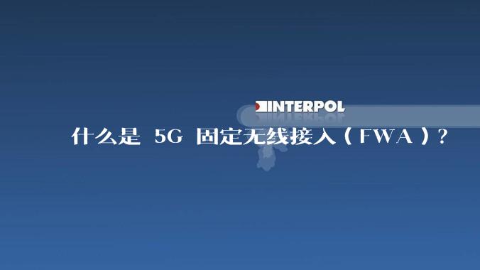 什么是 5G 固定无线接入（FWA）？