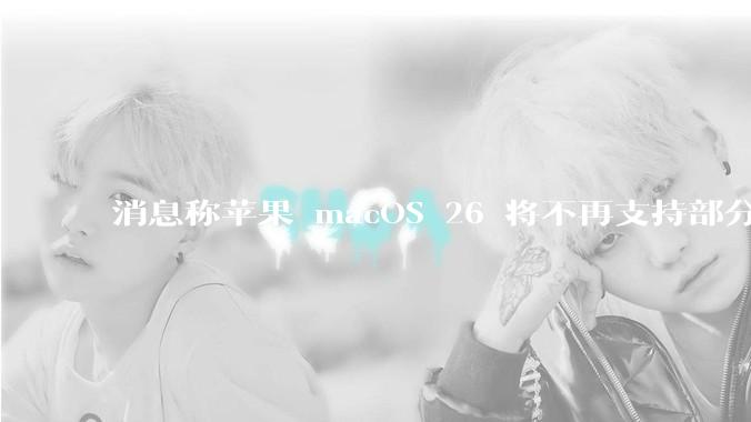 消息称苹果 macOS 26 将不再支持部分旧款英特尔 CPU 机型，这背后原因有哪些？