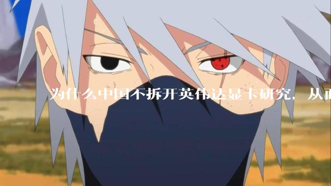 为什么中国不拆开英伟达显卡研究，从而造出自己的国产显卡?