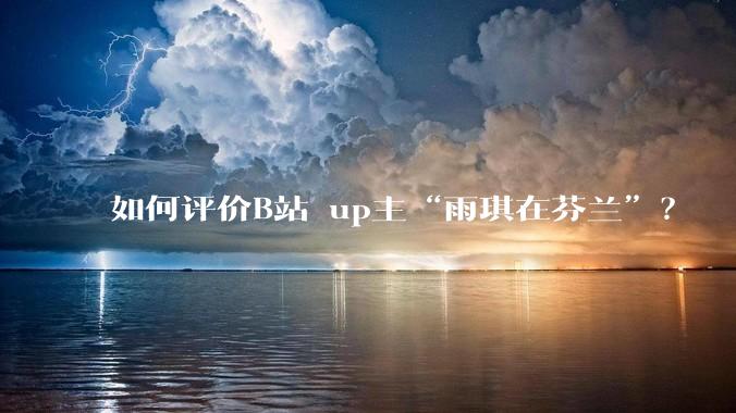 如何评价B站 up主“雨琪在芬兰”？