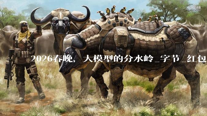 2026春晚，大模型的分水岭_字节_红包_用户