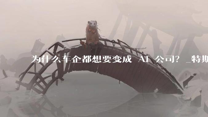 为什么车企都想要变成 AI 公司？_特斯拉_自动_人工智能