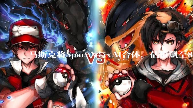 马斯克将SpaceX与xAI合体，估值飙至8.7万亿，或批量造就亿万富翁_收购_合并_星际文明