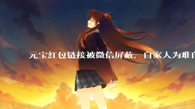 元宝红包链接被微信屏蔽，自家人为难自家人？_活动_诱导_用户