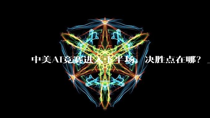 中美AI竞赛进入下半场，决胜点在哪？_模型_中国_美国