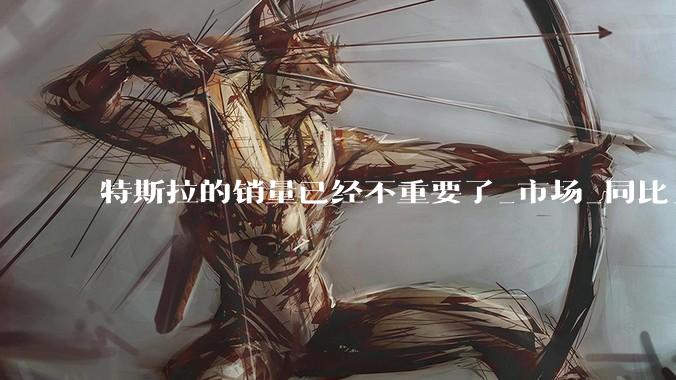 特斯拉的销量已经不重要了_市场_同比_马斯克