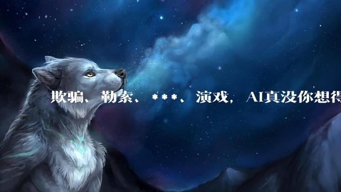 欺骗、勒索、***、演戏，AI真没你想得那么乖。_Claude_训练_实验