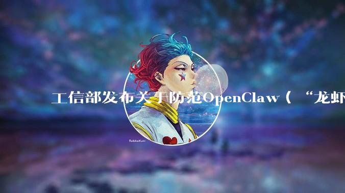 工信部发布关于防范OpenClaw（“龙虾”）开源智能体安全风险建议_漏洞_权限_信息化