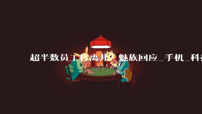 超半数员工将离开？魅族回应_手机_科技_StarV