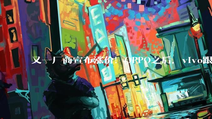 又一厂商宣布涨价！OPPO之后，vivo跟进调价，手机涨价潮蔓延_Turbo_价格_存储