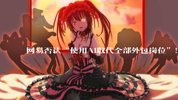 网易否认“使用AI取代全部外包岗位”！称***清退部分人员_南都_林诗妍_公司