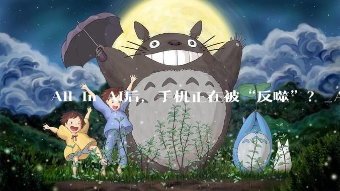 All in AI后，手机正在被“反噬”？_App_用户_硬件