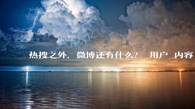 热搜之外，微博还有什么？_用户_内容_全年收入