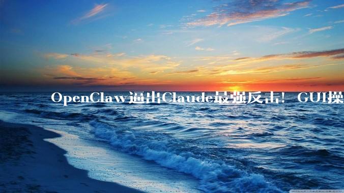 OpenClaw逼出Claude最强反击！GUI操控电脑和***无差别，网友：这得花多少token？_操作_功能_用户