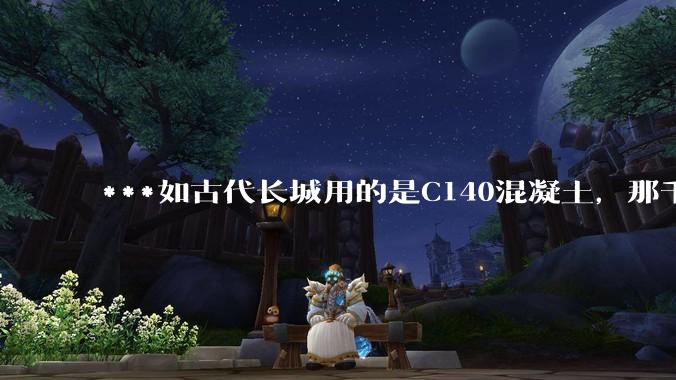 ***如古代长城用的是C140混凝土，那千百年下来会完整的留存至今还是损坏的更加严重？