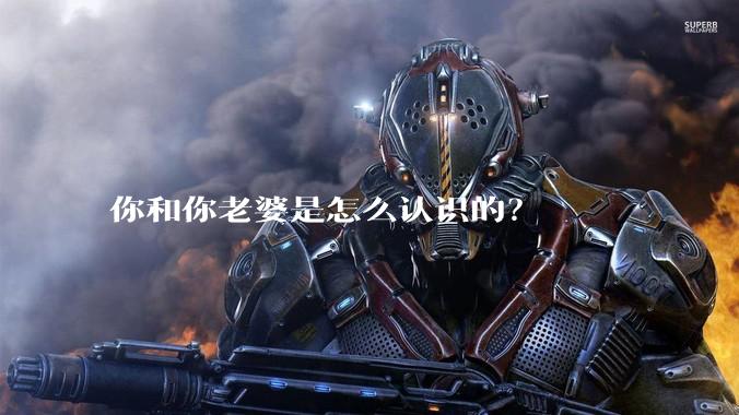 你和你老婆是怎么认识的？