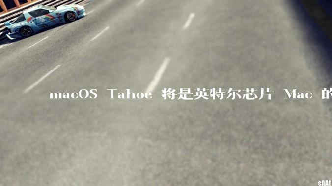 macOS Tahoe 将是英特尔芯片 Mac 的最后一次更新，这将对用户产生哪些影响？