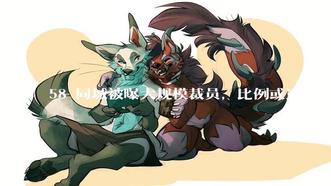 58 同城被曝大规模裁员，比例或达 30%，具体情况如何？58 同城目前面临哪些问题？