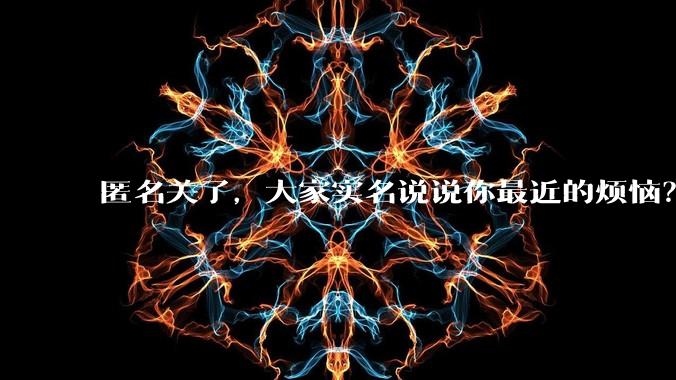 匿名关了，大家实名说说你最近的烦恼？