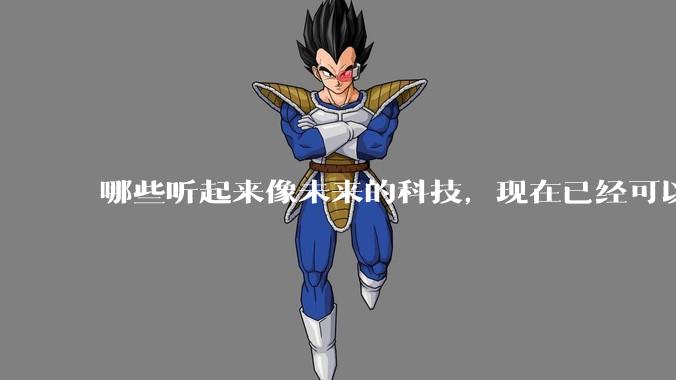 哪些听起来像未来的科技，现在已经可以体验到了？