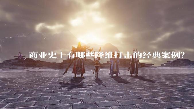 商业史上有哪些降维打击的经典案例？