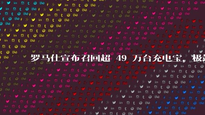 罗马仕宣布召回超 49 万台充电宝，极端场景下可能有燃烧风险，有多危险？为何有安全隐患的产品能够上市？