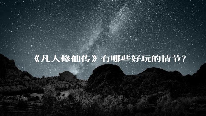 《凡人修仙传》有哪些好玩的情节？