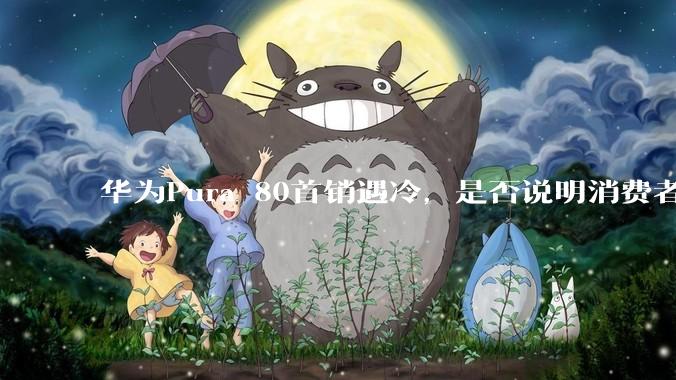 华为Pura 80首销遇冷，是否说明消费者已经开始对麒麟芯片性能有所觉醒？