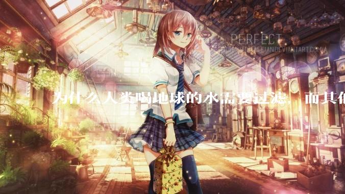 为什么人类喝地球的水需要过滤，而其他任何一种地球的生物可以直接喝地球的水？