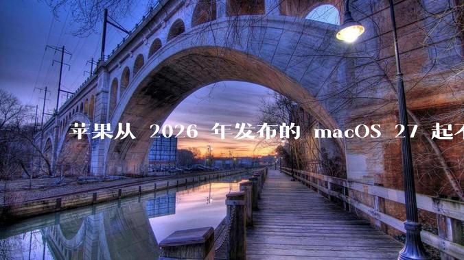 苹果从 2026 年发布的 macOS 27 起不再兼容任何 Intel Macs，这背后原因有哪些？