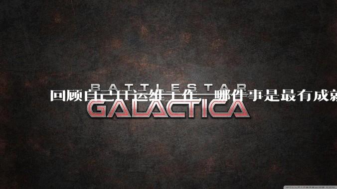 回顾自己IT运维工作，哪件事是最有成就感的？