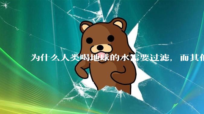 为什么人类喝地球的水需要过滤，而其他任何一种地球的生物可以直接喝地球的水？