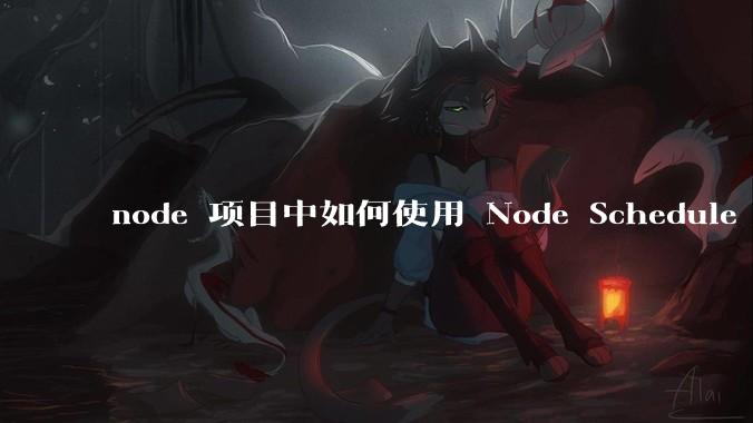 node 项目中如何使用 Node Schedule 创建定时任务？