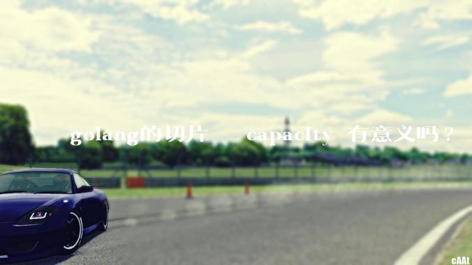 golang的切片   capacity 有意义吗? 不是动态扩缩吗?  需要关注这个参数吗?