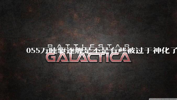 055万吨驱逐舰是不是有些被过于神化了，有没有了解的大佬详细解释一下？